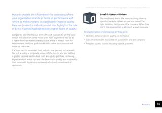 85
ease.io
CHAPTER 17: The Role of LPAs in Achieving Higher Levels of Quality Maturity
Maturity models are a framework for assessing where
your organization stands in terms of performance and
where to make changes to significantly improve quality.
Here we present a maturity model that highlights the role
of LPAs in achieving progressively higher levels of quality.
Companies just starting out with LPAs will typically be on the lower
end of the spectrum, while those with more experience may be at
a higher level. No matter where you are, there is always room for
improvement, and your goal should be to refine your process and
move up the scale.
It’s important to remember that maturity is a journey, not an event.
Nor is it a policy or corporate project-of-the-month, and just setting
a goal to become best-in-class isn’t enough to get there. Achieving
higher levels of maturity—and the benefits to quality and profitability
that come with it—require sustained effort and commitment of
resources.
Level 0: Operator-Driven
The most basic link in the manufacturing chain is
operator behavior. When an operator makes the
right decision, they protect the company. When they
don’t, the organization is at risk of a quality escape.
Characteristics of companies at this level:
• Operator behavior drives quality performance
• Lack of protections like audits for customers and the company
• Frequent quality issues, including repeat problems
 