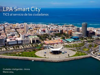LPA Smart City
TICS al servicio de los ciudadanos
Ciudades inteligentes - Arona
Marzo 2014
 