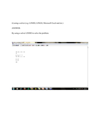 ii) using a solver (e.g: LINDO, LINGO, Microsoft Excel and etc.)
ANSWER:
By using a solver LINDO to solve the problem.
 