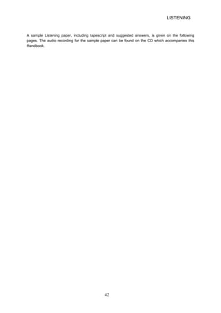 LISTENING 
A sample Listening paper, including tapescript and suggested answers, is given on the following pages. The audio recording for the sample paper can be found on the CD which accompanies this Handbook. 42 
 