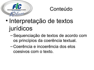 Conteúdo Interpretação de textos jurídicos Sequenciação de textos de acordo com os princípios da coerência textual. Coerência e incoerência dos elos coesivos com o texto. 