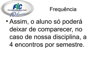 Frequência Assim, o aluno só poderá deixar de comparecer, no caso de nossa disciplina, a 4 encontros por semestre. 
