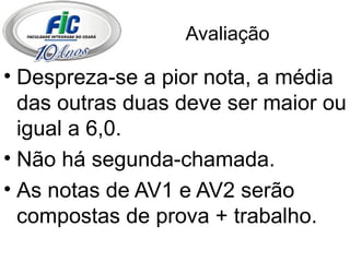 Avaliação Despreza-se a pior nota, a média das outras duas deve ser maior ou igual a 6,0. Não há segunda-chamada. As notas de AV1 e AV2 serão compostas de prova + trabalho.  