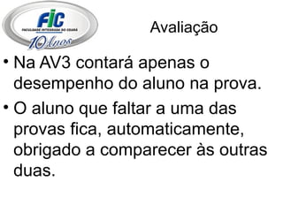 Avaliação Na AV3 contará apenas o desempenho do aluno na prova. O aluno que faltar a uma das provas fica, automaticamente, obrigado a comparecer às outras duas. 