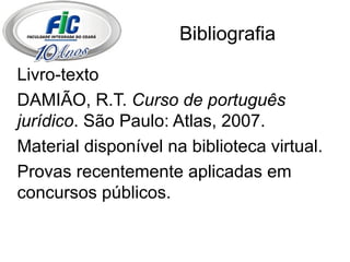 Bibliografia Livro-texto DAMIÃO, R.T.  Curso de português jurídico . São Paulo: Atlas, 2007. Material disponível na biblioteca virtual. Provas recentemente aplicadas em concursos públicos. 