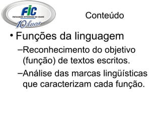 Conteúdo Funções da linguagem Reconhecimento do objetivo (função) de textos escritos. Análise das marcas lingüísticas que caracterizam cada função.  