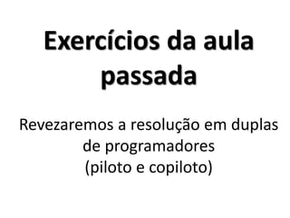 Exercícios da aula passada Revezaremos a resolução em duplas de programadores (piloto e copiloto)  