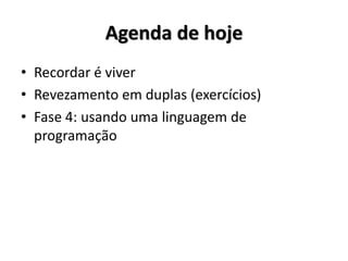 Agenda de hoje 
•Recordar é viver 
•Revezamento em duplas (exercícios) 
•Fase 4: usando uma linguagem de programação  
