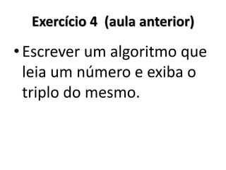 Exercício 4 (aula anterior) 
•Escrever um algoritmo que leia um número e exiba o triplo do mesmo.  