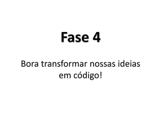 Fase 4 Bora transformar nossas ideias em código!  