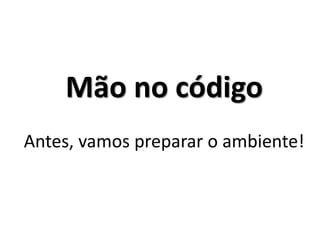 Mão no código Antes, vamos preparar o ambiente!  