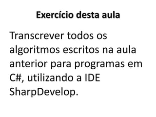 Exercício desta aula 
Transcrever todos os algoritmos escritos na aula anterior para programas em C#, utilizando a IDE SharpDevelop.  