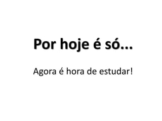 Por hoje é só... Agora é hora de estudar! 