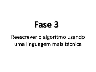Fase 3 
Reescrever o algoritmo usando uma linguagem mais técnica  