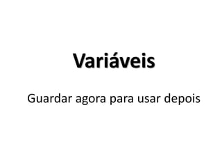 Variáveis Guardar agora para usar depois  