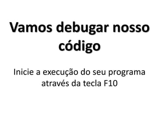 Vamos debugar nosso código Inicie a execução do seu programa através da tecla F10  