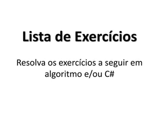 Lista de Exercícios Resolva os exercícios a seguir em algoritmo e/ou C#  