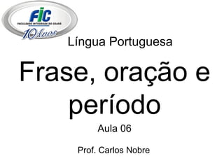 Língua Portuguesa Frase, oração e período Aula 06 Prof. Carlos Nobre 