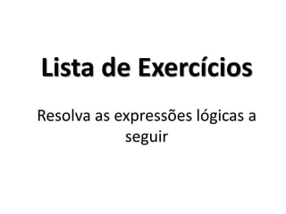 Lista de Exercícios Resolva as expressões lógicas a seguir  