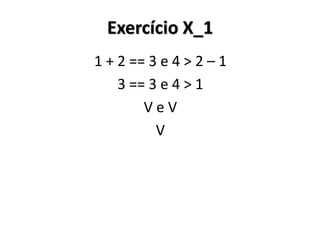 Exercício X_1 
1 + 2 == 3 e 4 > 2 – 1 
3 == 3 e 4 > 1 
V e V 
V 
 