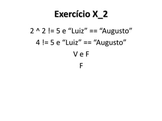 Exercício X_2 
2 ^ 2 != 5 e “Luiz” == “Augusto” 
4 != 5 e “Luiz” == “Augusto” 
V e F 
F 
 