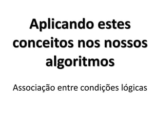 Aplicando estes conceitos nos nossos algoritmos Associação entre condições lógicas  