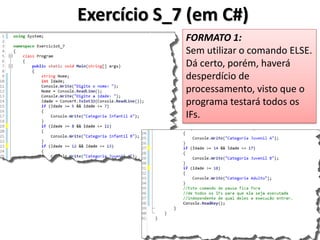 Exercício S_7 (em C#) 
FORMATO 1: 
Sem utilizar o comando ELSE. 
Dá certo, porém, haverá desperdício de processamento, visto que o programa testará todos os IFs.  