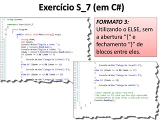 Exercício S_7 (em C#) 
FORMATO 3: Utilizando o ELSE, sem a abertura “{“ e fechamento “}” de blocos entre eles.  