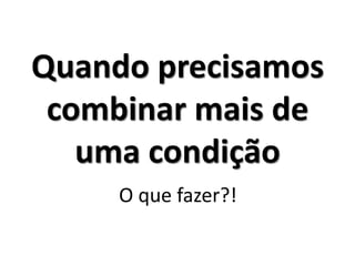 Quando precisamos combinar mais de uma condição 
O que fazer?!  