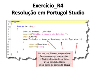 Exercício_R4 Resolução em Algoritmo 
1.Inicio 
2. Inteiro Numero, Contador 
3. Ler(Numero) 
4. Para (Contador de Numero ate 0 passo -1) 
5. Escrever(Contador) 
6. Proximo 
7.Fim  