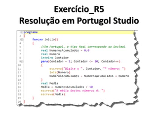 Exercício_R5 Resolução em Algoritmo 
1.Inicio 
2. Decimal NumerosAcumulados <- 0.0 
3. Decimal Numero 
4. Inteiro Contador 
5. Para (Contador de 1 ate 10 passo 1) 
6. Ler(Numero) 
7. NumerosAcumulados <- NumerosAcumulados + Numero 
8. Proximo 
9. Decimal Media 
10. Media <- NumerosAcumulados / 10 
11. Escrever(Media) 
12.Fim 
Variáveis do tipo Decimal devem ser inicializadas com um conteúdo numérico contendo casas decimais  