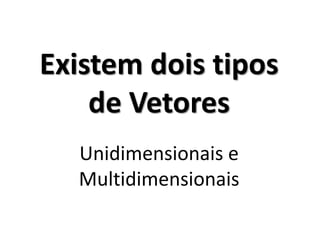 Existem dois tipos de Vetores Unidimensionais e Multidimensionais  