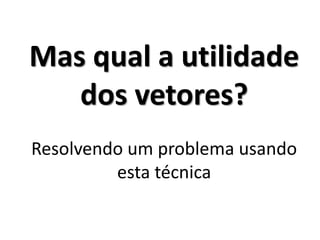 Mas qual a utilidade dos vetores? Resolvendo um problema usando esta técnica  