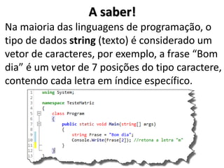 A saber! 
Na maioria das linguagens de programação, o tipo de dados string (texto) é considerado um vetor de caracteres, por exemplo, a frase “Bom dia” é um vetor de 7 posições do tipo caractere, contendo cada letra em índice específico.  