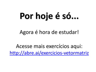 Por hoje é só... Agora é hora de estudar! Acesse mais exercícios aqui: http://abre.ai/exercicios-vetormatriz 