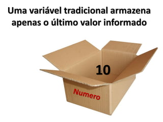 Uma variável tradicional armazena apenas o último valor informado 
10  