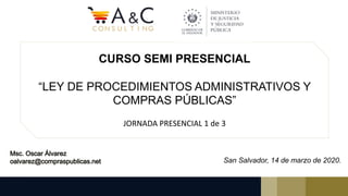 CURSO SEMI PRESENCIAL
“LEY DE PROCEDIMIENTOS ADMINISTRATIVOS Y
COMPRAS PÚBLICAS”
JORNADA PRESENCIAL 1 de 3
San Salvador, 14 de marzo de 2020.
 