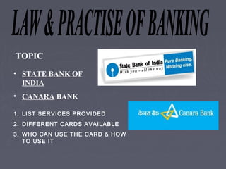 TOPIC
• STATE BANK OF
  INDIA
• CANARA BANK

1. LIST SERVICES PROVIDED
2. DIFFERENT CARDS AVAILABLE
3. WHO CAN USE THE CARD & HOW
   TO USE IT
 