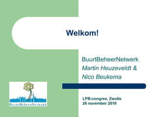 Welkom! BuurtBeheerNetwerk Martin Heuzeveldt & Nico Beukema LPB-congres, Zwolle 26 november 2010 