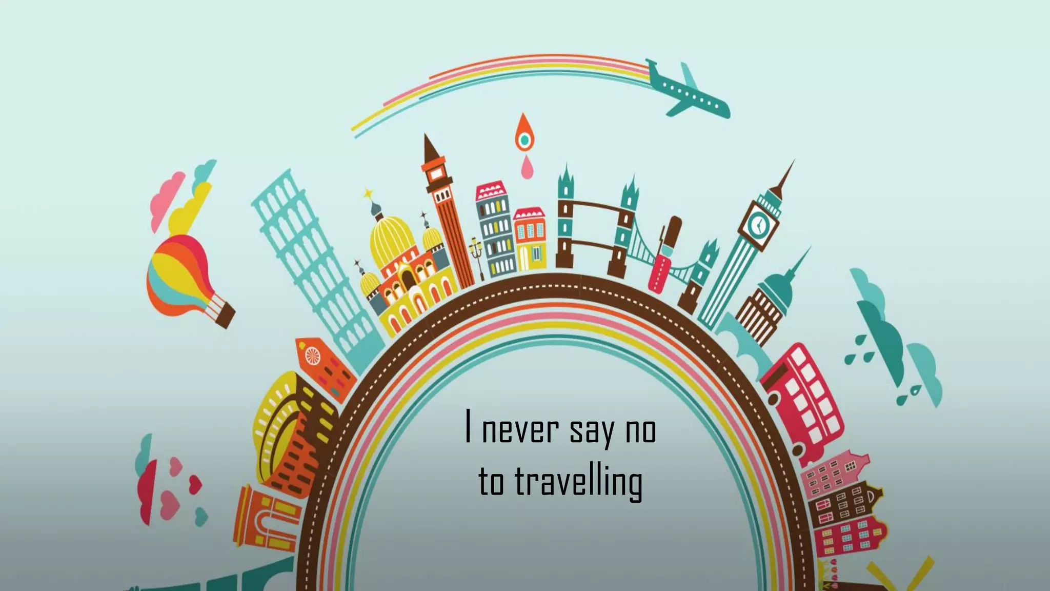 I never say no
to travelling
 