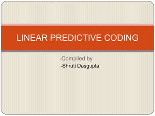 LINEAR PREDICTIVE CODING
-Compiled by
-Shruti Dasgupta

 