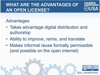 Advantages
• Takes advantage digital distribution and
authorship
• Ability to improve, remix, and translate
• Makes informal reuse formally permissible
(and possible on the open internet)
WHAT ARE THE ADVANTAGES OF
AN OPEN LICENSE?
 