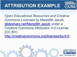 Open Educational Resources and Creative
Commons Licenses by Meredith Jacob,
slideshare.net/Meredith Jacob under a
Creative Commons Attribution 4.0 License
(CC BY)
http://creativecommons.org/licenses/by/4.0
ATTRIBUTION EXAMPLE
 