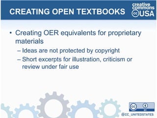 • Creating OER equivalents for proprietary
materials
– Ideas are not protected by copyright
– Short excerpts for illustration, criticism or
review under fair use
CREATING OPEN TEXTBOOKS
 