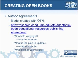 • Author Agreements
– Model created with OTN:
– http://research.cehd.umn.edu/otn/adaptable-
open-educational-resources-publishing-
agreement/
• Who hold copyright?
– Author or institution
• What is the plan to update?
– Author or institution
• What license will we use
CREATING OPEN BOOKS
 