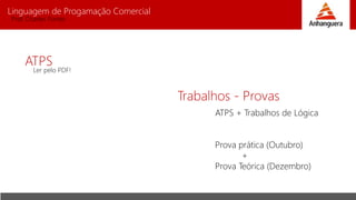 Linguagem de Progamação Comercial
Prof. Charles Fortes
ATPS
Trabalhos - Provas
Ler pelo PDF!
ATPS + Trabalhos de Lógica
Prova prática (Outubro)
+
Prova Teórica (Dezembro)
 