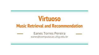 Virtuoso
Music Retrieval and Recommendation
Eanes Torres Pereira
eanes@computacao.ufcg.edu.br
 