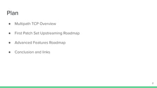 Plan
● Multipath TCP Overview
● First Patch Set Upstreaming Roadmap
● Advanced Features Roadmap
● Conclusion and links
2
 