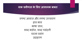 वाक प्रवीणता क
े मलए आवश्यक बाबत
स्पष्ट आवाज और स्पष्ट उच्चारण
हाव भाव
भाषा ज्ञान,
शब्द भडोि, शब्द पसंदगी
घटना प्रसंग
उदाहरण
 