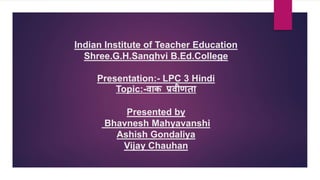 Indian Institute of Teacher Education
Shree.G.H.Sanghvi B.Ed.College
Presentation:- LPC 3 Hindi
Topic:-वाक प्रवीणता
Presented by
Bhavnesh Mahyavanshi
Ashish Gondaliya
Vijay Chauhan
 